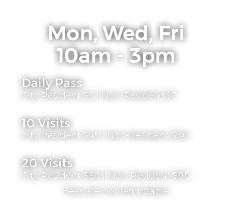 Mon, Wed, Fri 10am 3pm Daily Pass City Resident $5 | Non Resident $7 10 Visits City Resident $45 | Non Resident $50 2...